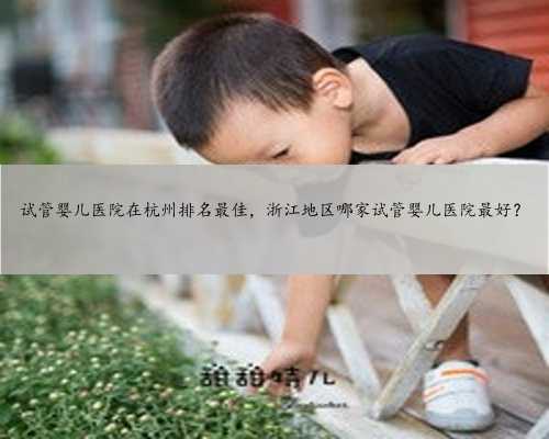 试管婴儿医院在杭州排名最佳，浙江地区哪家试管婴儿医院最好？