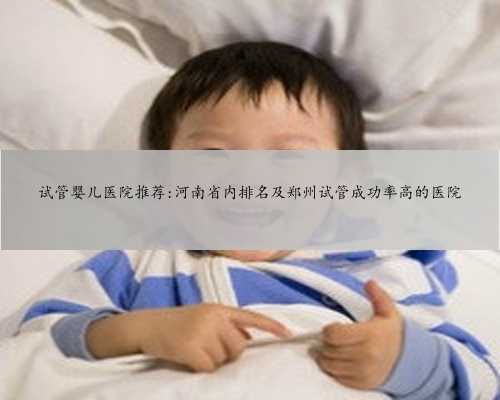 试管婴儿医院推荐:河南省内排名及郑州试管成功率高的医院